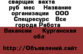 сварщик. вахта. 40 000 руб./мес. › Название организации ­ ООО Спецресурс - Все города Работа » Вакансии   . Курганская обл.